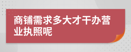 商鋪需求多大才干辦營業(yè)執(zhí)照呢