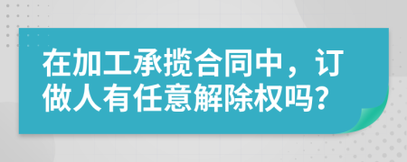 在加工承攬合同中，訂做人有任意解除權(quán)嗎？