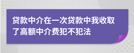貸款中介在一次貸款中我收取了高額中介費(fèi)犯不犯法