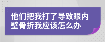 他們把我打了導(dǎo)致眼內(nèi)壁骨折我應(yīng)該怎么辦