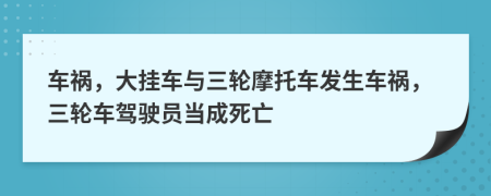 車禍，大掛車與三輪摩托車發(fā)生車禍，三輪車駕駛員當成死亡