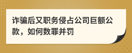 詐騙后又職務(wù)侵占公司巨額公款，如何數(shù)罪并罰