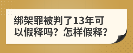 綁架罪被判了13年可以假釋嗎？怎樣假釋？
