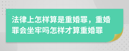 法律上怎樣算是重婚罪，重婚罪會坐牢嗎怎樣才算重婚罪