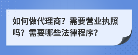 如何做代理商？需要營業(yè)執(zhí)照嗎？需要哪些法律程序？