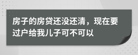 房子的房貸還沒還清，現在要過戶給我兒子可不可以