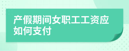 產(chǎn)假期間女職工工資應(yīng)如何支付