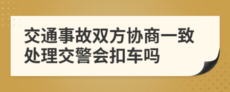 交通事故雙方協(xié)商一致處理交警會扣車嗎