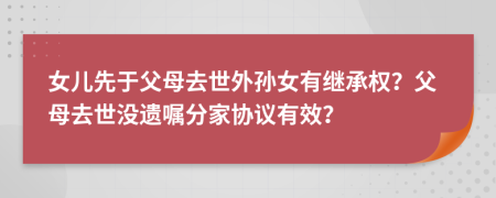 女兒先于父母去世外孫女有繼承權(quán)？父母去世沒遺囑分家協(xié)議有效？
