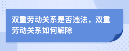 雙重勞動關(guān)系是否違法，雙重勞動關(guān)系如何解除