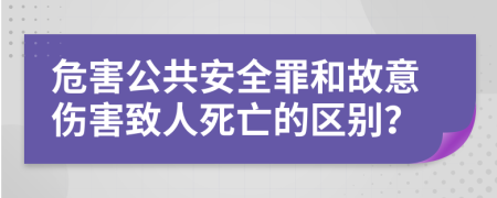 危害公共安全罪和故意傷害致人死亡的區(qū)別？