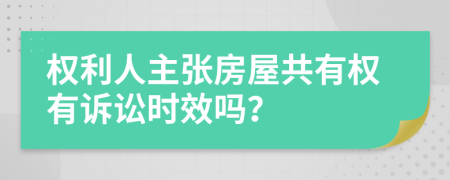 權(quán)利人主張房屋共有權(quán)有訴訟時效嗎？