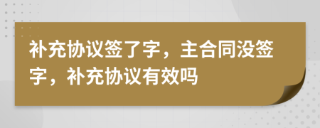 補(bǔ)充協(xié)議簽了字，主合同沒(méi)簽字，補(bǔ)充協(xié)議有效嗎