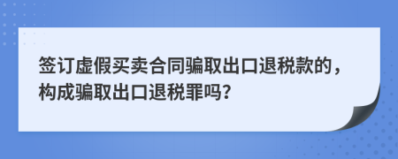 簽訂虛假買賣合同騙取出口退稅款的，構(gòu)成騙取出口退稅罪嗎？