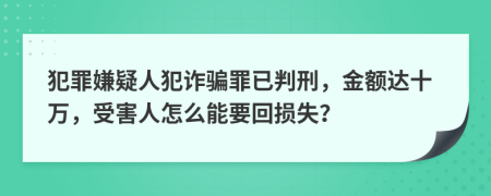 犯罪嫌疑人犯詐騙罪已判刑，金額達(dá)十萬，受害人怎么能要回?fù)p失？