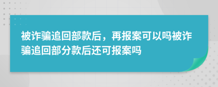 被詐騙追回部款后，再報案可以嗎被詐騙追回部分款后還可報案嗎