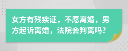 女方有殘疾證，不愿離婚，男方起訴離婚，法院會判離嗎？
