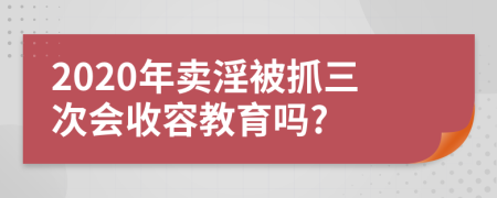 2020年賣淫被抓三次會收容教育嗎?