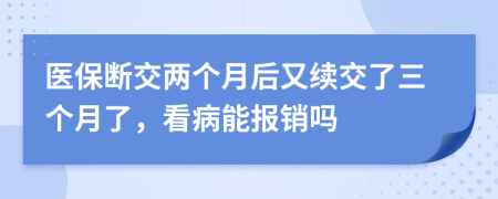 醫(yī)保斷交兩個(gè)月后又續(xù)交了三個(gè)月了，看病能報(bào)銷(xiāo)嗎