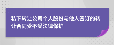 私下轉(zhuǎn)讓公司個(gè)人股份與他人簽訂的轉(zhuǎn)讓合同受不受法律保護(hù)
