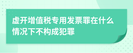 虛開增值稅專用發(fā)票罪在什么情況下不構(gòu)成犯罪
