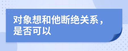 對(duì)象想和他斷絕關(guān)系，是否可以