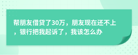 幫朋友借貸了30萬，朋友現(xiàn)在還不上，銀行把我起訴了，我該怎么辦