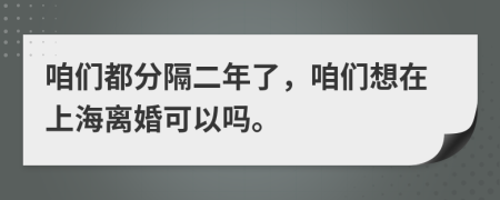 咱們都分隔二年了，咱們想在上海離婚可以嗎。