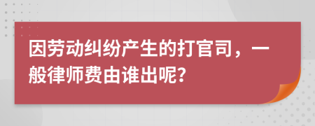 因勞動(dòng)糾紛產(chǎn)生的打官司，一般律師費(fèi)由誰出呢？