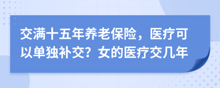交滿十五年養(yǎng)老保險(xiǎn)，醫(yī)療可以單獨(dú)補(bǔ)交？女的醫(yī)療交幾年