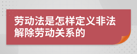 勞動(dòng)法是怎樣定義非法解除勞動(dòng)關(guān)系的