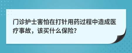 門診護士害怕在打針用藥過程中造成醫(yī)療事故，該買什么保險？