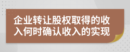 企業(yè)轉讓股權取得的收入何時確認收入的實現(xiàn)
