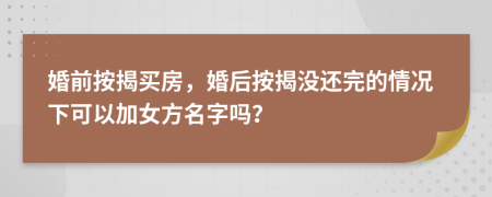 婚前按揭買(mǎi)房，婚后按揭沒(méi)還完的情況下可以加女方名字嗎？