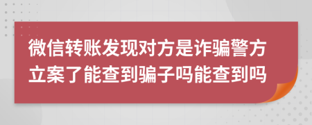 微信轉(zhuǎn)賬發(fā)現(xiàn)對方是詐騙警方立案了能查到騙子嗎能查到嗎
