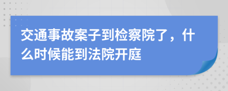 交通事故案子到檢察院了，什么時候能到法院開庭