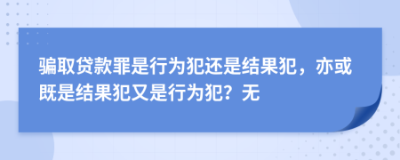 騙取貸款罪是行為犯還是結(jié)果犯，亦或既是結(jié)果犯又是行為犯？無