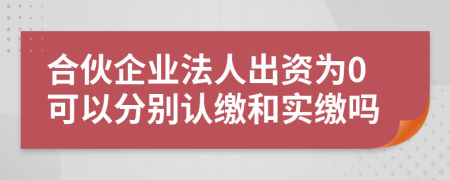 合伙企業(yè)法人出資為0可以分別認繳和實繳嗎