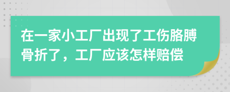 在一家小工廠出現(xiàn)了工傷胳膊骨折了，工廠應(yīng)該怎樣賠償