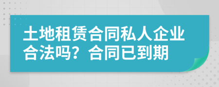 土地租賃合同私人企業(yè)合法嗎？合同已到期