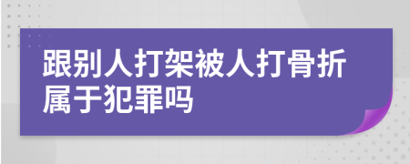 跟別人打架被人打骨折屬于犯罪嗎