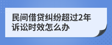 民間借貸糾紛超過2年訴訟時效怎么辦