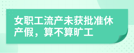 女職工流產(chǎn)未獲批準(zhǔn)休產(chǎn)假，算不算曠工