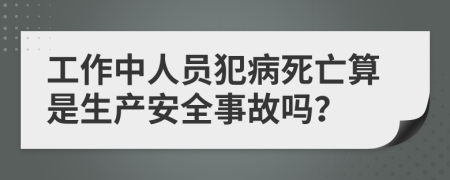 工作中人員犯病死亡算是生產(chǎn)安全事故嗎？