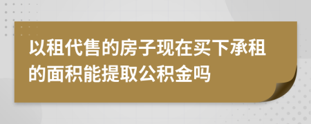 以租代售的房子現(xiàn)在買下承租的面積能提取公積金嗎