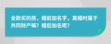 全款買的房，婚前加名字，離婚時屬于共同財產(chǎn)嘛？婚后加名呢？