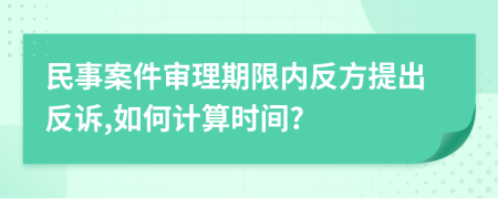 民事案件審理期限內(nèi)反方提出反訴,如何計(jì)算時(shí)間?