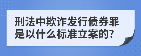 刑法中欺詐發(fā)行債券罪是以什么標(biāo)準(zhǔn)立案的?