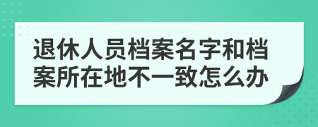 退休人員檔案名字和檔案所在地不一致怎么辦