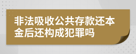 非法吸收公共存款還本金后還構(gòu)成犯罪嗎